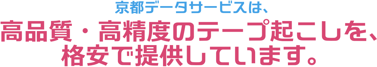 京都データサービスは、高品質・高精度のテープ起こしを、格安で提供しています。